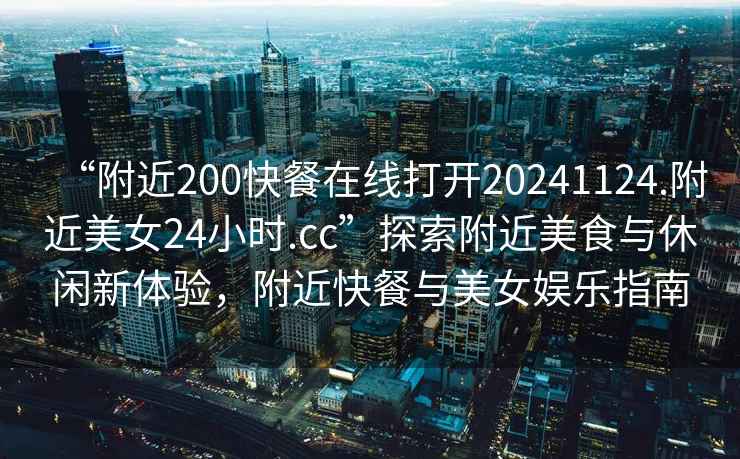 “附近200快餐在線打開20241124.附近美女24小時.cc”探索附近美食與休閑新體驗，附近快餐與美女娛樂指南