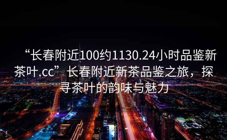 “長春附近100約1130.24小時品鑒新茶葉.cc”長春附近新茶品鑒之旅，探尋茶葉的韻味與魅力
