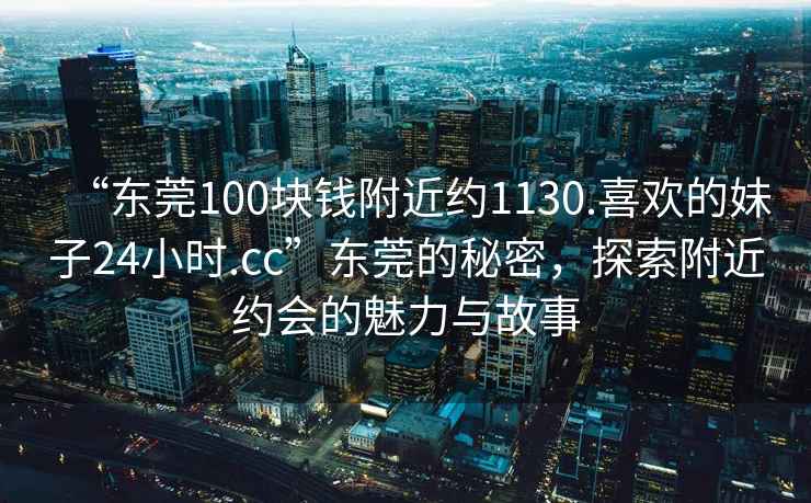 “東莞100塊錢附近約1130.喜歡的妹子24小時(shí).cc”東莞的秘密，探索附近約會(huì)的魅力與故事