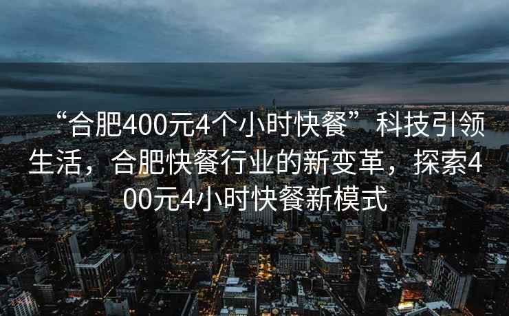 “合肥400元4個小時快餐”科技引領(lǐng)生活，合肥快餐行業(yè)的新變革，探索400元4小時快餐新模式