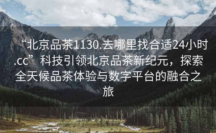 “北京品茶1130.去哪里找合適24小時.cc”科技引領(lǐng)北京品茶新紀元，探索全天候品茶體驗與數(shù)字平臺的融合之旅