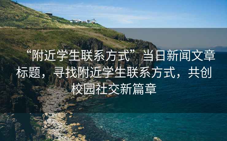 “附近學(xué)生聯(lián)系方式”當(dāng)日新聞文章標(biāo)題，尋找附近學(xué)生聯(lián)系方式，共創(chuàng)校園社交新篇章