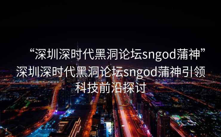 “深圳深時代黑洞論壇sngod蒲神”深圳深時代黑洞論壇sngod蒲神引領(lǐng)科技前沿探討