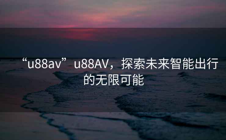 “u88av”u88AV，探索未來(lái)智能出行的無(wú)限可能