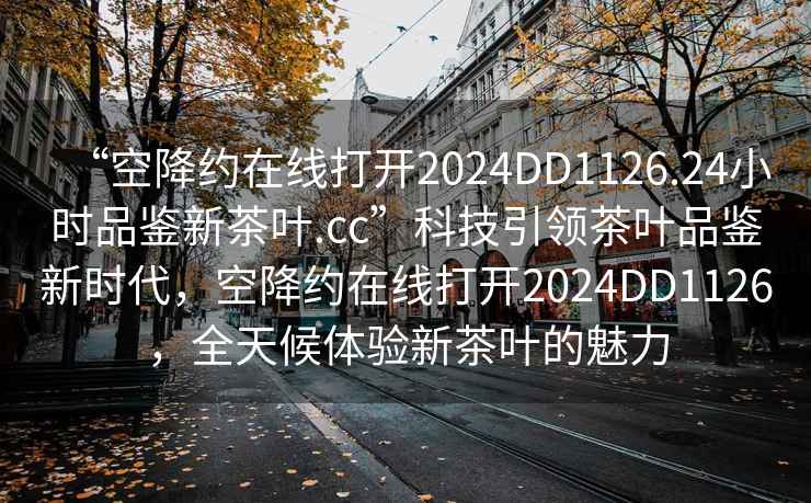 “空降約在線打開2024DD1126.24小時品鑒新茶葉.cc”科技引領(lǐng)茶葉品鑒新時代，空降約在線打開2024DD1126，全天候體驗新茶葉的魅力
