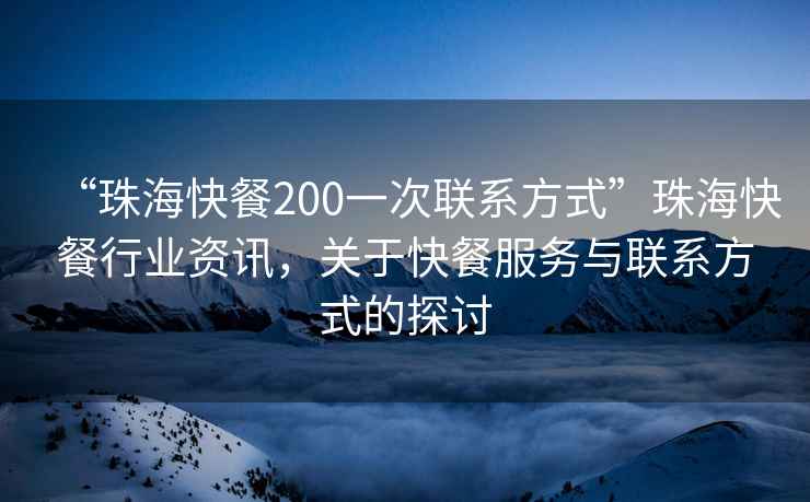 “珠?？觳?00一次聯(lián)系方式”珠?？觳托袠I(yè)資訊，關(guān)于快餐服務(wù)與聯(lián)系方式的探討