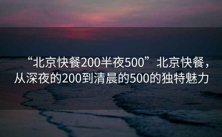 “北京快餐200半夜500”北京快餐，從深夜的200到清晨的500的獨特魅力
