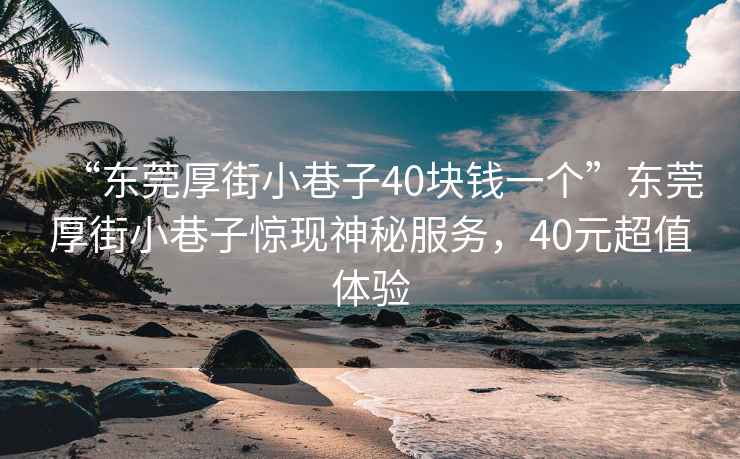 “東莞厚街小巷子40塊錢一個”東莞厚街小巷子驚現(xiàn)神秘服務，40元超值體驗