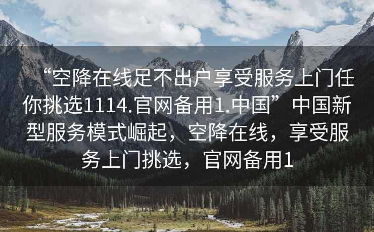 “空降在線足不出戶享受服務(wù)上門任你挑選1114.官網(wǎng)備用1.中國(guó)”中國(guó)新型服務(wù)模式崛起，空降在線，享受服務(wù)上門挑選，官網(wǎng)備用1