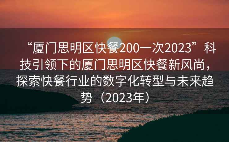 “廈門思明區(qū)快餐200一次2023”科技引領(lǐng)下的廈門思明區(qū)快餐新風(fēng)尚，探索快餐行業(yè)的數(shù)字化轉(zhuǎn)型與未來趨勢(shì)（2023年）