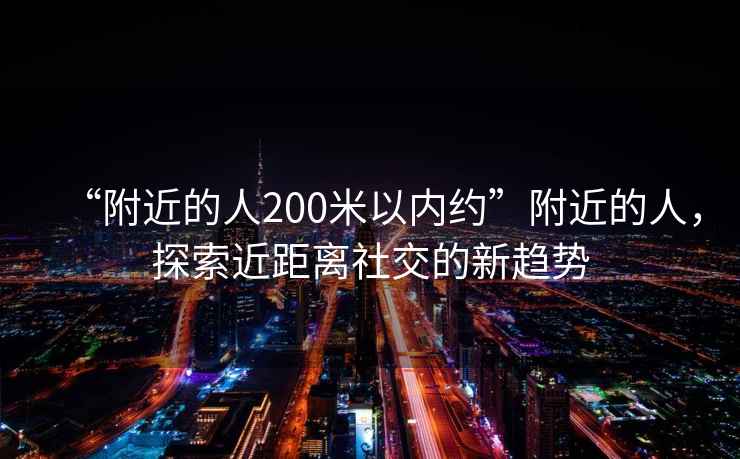 “附近的人200米以內(nèi)約”附近的人，探索近距離社交的新趨勢(shì)