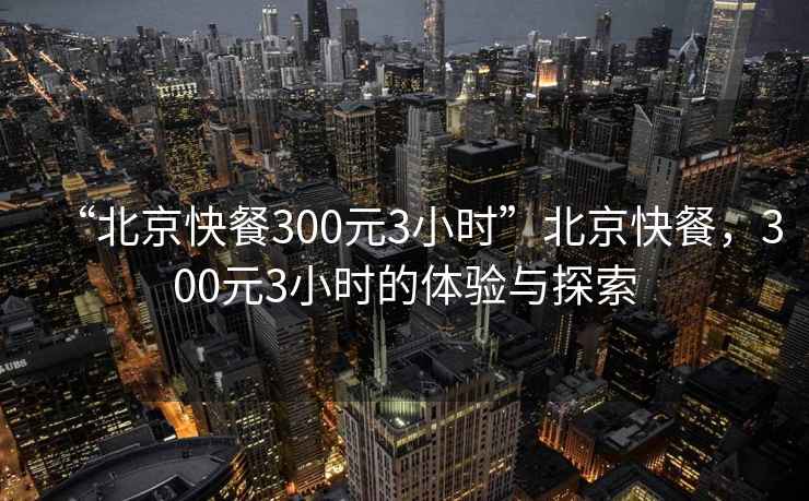 “北京快餐300元3小時”北京快餐，300元3小時的體驗與探索