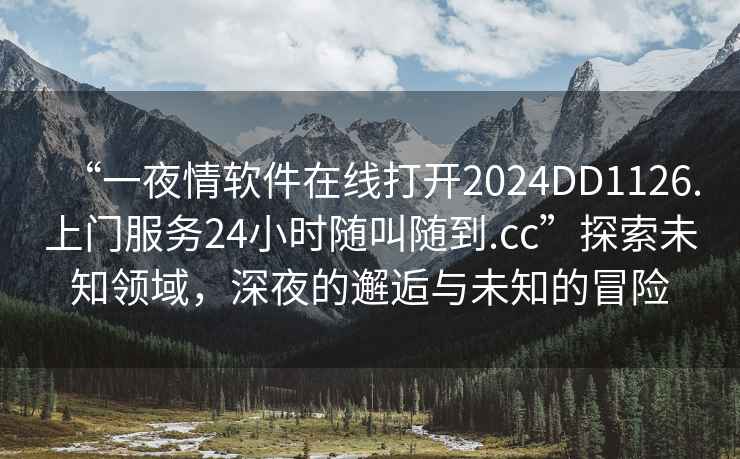 “一夜情軟件在線打開2024DD1126.上門服務(wù)24小時(shí)隨叫隨到.cc”探索未知領(lǐng)域，深夜的邂逅與未知的冒險(xiǎn)