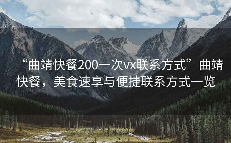 “曲靖快餐200一次vx聯(lián)系方式”曲靖快餐，美食速享與便捷聯(lián)系方式一覽
