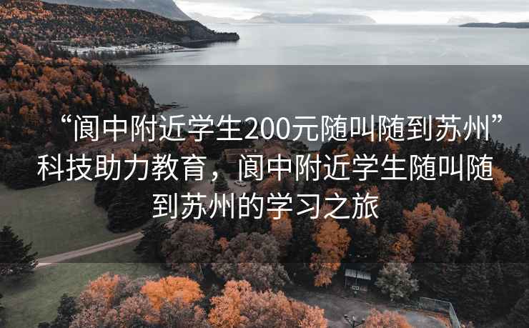 “閬中附近學生200元隨叫隨到蘇州”科技助力教育，閬中附近學生隨叫隨到蘇州的學習之旅