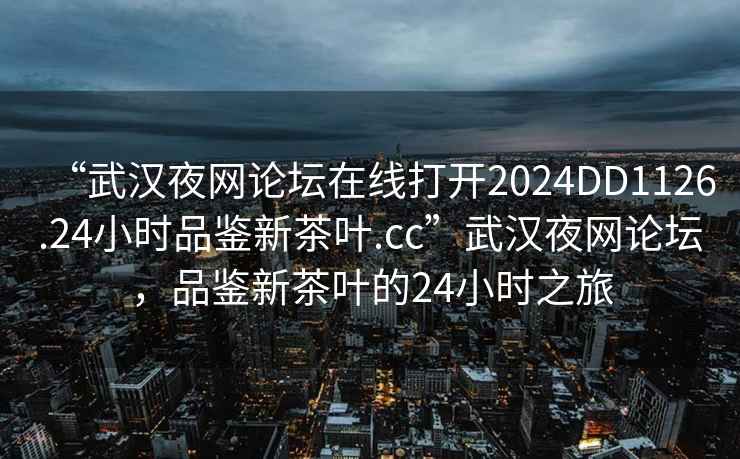 “武漢夜網(wǎng)論壇在線打開2024DD1126.24小時品鑒新茶葉.cc”武漢夜網(wǎng)論壇，品鑒新茶葉的24小時之旅
