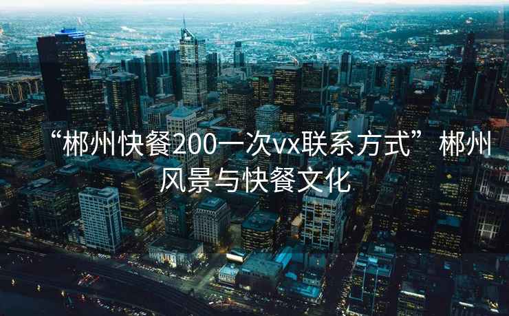 “郴州快餐200一次vx聯(lián)系方式”郴州風(fēng)景與快餐文化