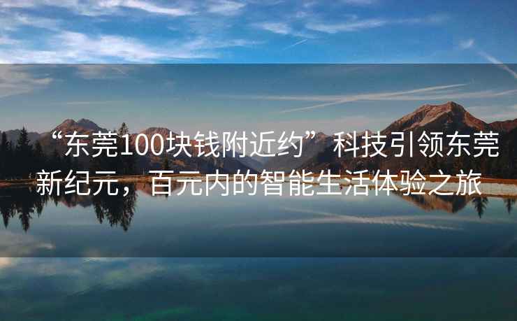 “東莞100塊錢附近約”科技引領(lǐng)東莞新紀元，百元內(nèi)的智能生活體驗之旅