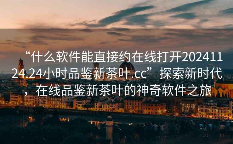 “什么軟件能直接約在線打開20241124.24小時品鑒新茶葉.cc”探索新時代，在線品鑒新茶葉的神奇軟件之旅