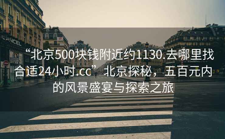 “北京500塊錢(qián)附近約1130.去哪里找合適24小時(shí).cc”北京探秘，五百元內(nèi)的風(fēng)景盛宴與探索之旅