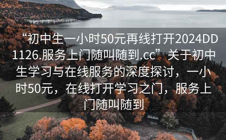 “初中生一小時50元再線打開2024DD1126.服務(wù)上門隨叫隨到.cc”關(guān)于初中生學(xué)習(xí)與在線服務(wù)的深度探討，一小時50元，在線打開學(xué)習(xí)之門，服務(wù)上門隨叫隨到