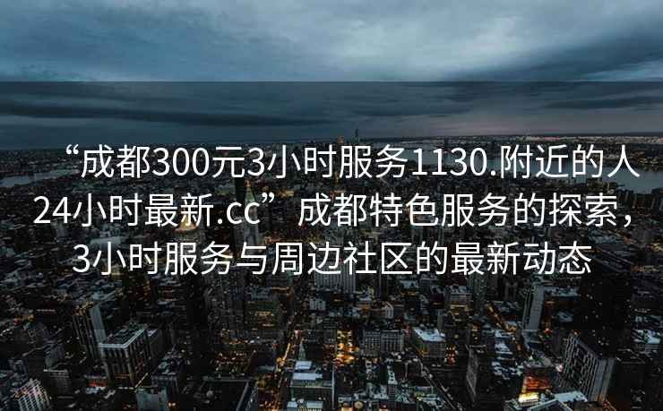 “成都300元3小時服務1130.附近的人24小時最新.cc”成都特色服務的探索，3小時服務與周邊社區(qū)的最新動態(tài)