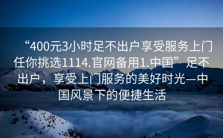 “400元3小時(shí)足不出戶享受服務(wù)上門任你挑選1114.官網(wǎng)備用1.中國(guó)”足不出戶，享受上門服務(wù)的美好時(shí)光—中國(guó)風(fēng)景下的便捷生活