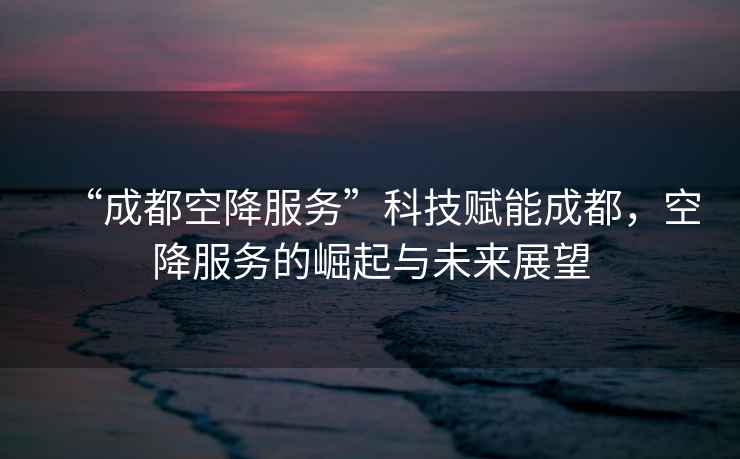 “成都空降服務(wù)”科技賦能成都，空降服務(wù)的崛起與未來展望