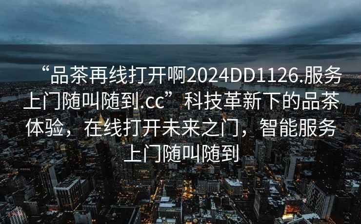 “品茶再線打開啊2024DD1126.服務(wù)上門隨叫隨到.cc”科技革新下的品茶體驗，在線打開未來之門，智能服務(wù)上門隨叫隨到