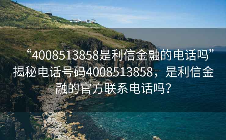 “4008513858是利信金融的電話嗎”揭秘電話號(hào)碼4008513858，是利信金融的官方聯(lián)系電話嗎？