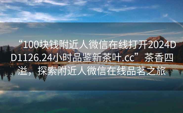 “100塊錢附近人微信在線打開(kāi)2024DD1126.24小時(shí)品鑒新茶葉.cc”茶香四溢，探索附近人微信在線品茗之旅