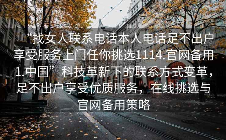 “找女人聯(lián)系電話本人電話足不出戶享受服務(wù)上門(mén)任你挑選1114.官網(wǎng)備用1.中國(guó)”科技革新下的聯(lián)系方式變革，足不出戶享受優(yōu)質(zhì)服務(wù)，在線挑選與官網(wǎng)備用策略