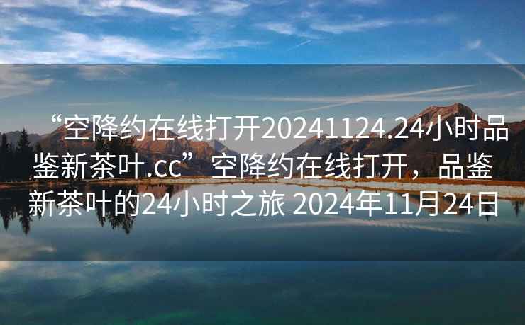 “空降約在線打開20241124.24小時品鑒新茶葉.cc”空降約在線打開，品鑒新茶葉的24小時之旅 2024年11月24日