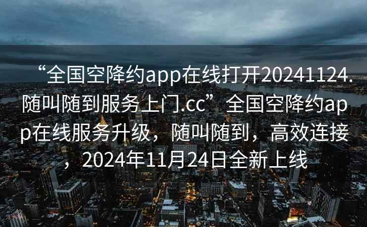 “全國空降約app在線打開20241124.隨叫隨到服務(wù)上門.cc”全國空降約app在線服務(wù)升級，隨叫隨到，高效連接，2024年11月24日全新上線