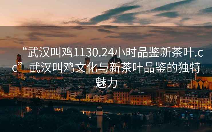 “武漢叫雞1130.24小時品鑒新茶葉.cc”武漢叫雞文化與新茶葉品鑒的獨特魅力