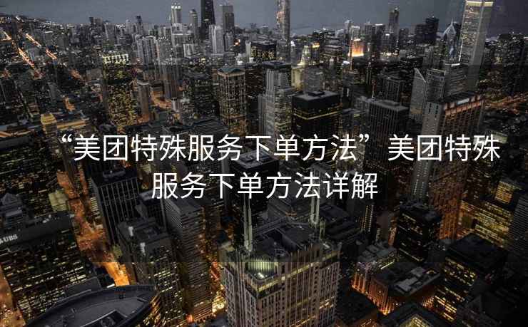 “美團特殊服務下單方法”美團特殊服務下單方法詳解