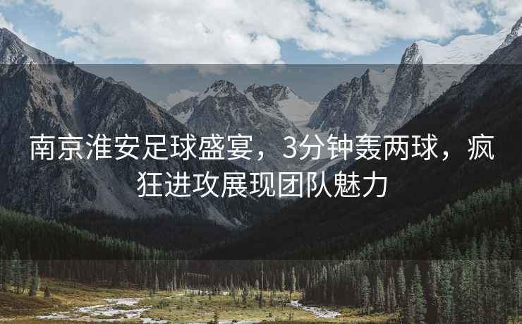 南京淮安足球盛宴，3分鐘轟兩球，瘋狂進(jìn)攻展現(xiàn)團(tuán)隊魅力