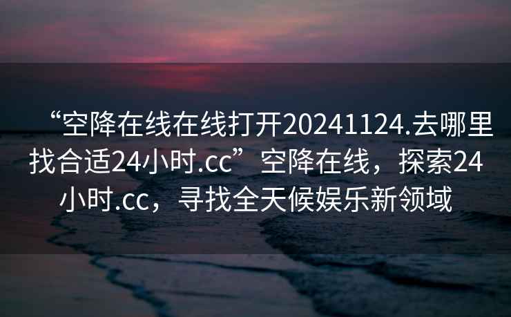 “空降在線在線打開20241124.去哪里找合適24小時.cc”空降在線，探索24小時.cc，尋找全天候娛樂新領(lǐng)域