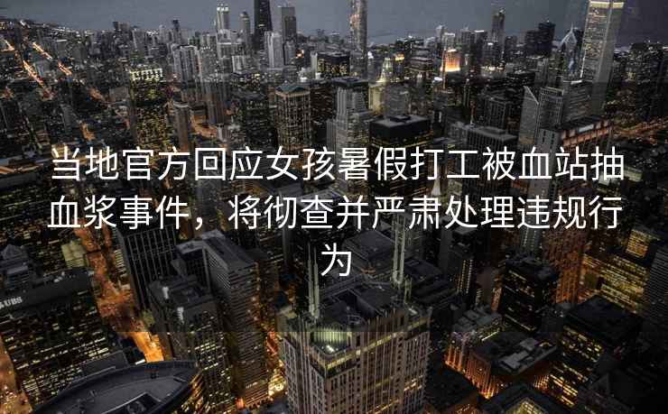 當(dāng)?shù)毓俜交貞?yīng)女孩暑假打工被血站抽血漿事件，將徹查并嚴(yán)肅處理違規(guī)行為