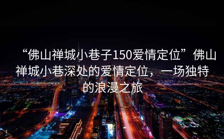 “佛山禪城小巷子150愛情定位”佛山禪城小巷深處的愛情定位，一場獨特的浪漫之旅