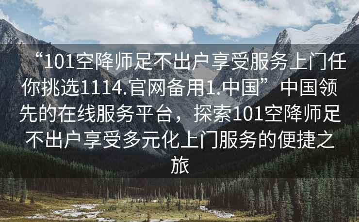 “101空降師足不出戶(hù)享受服務(wù)上門(mén)任你挑選1114.官網(wǎng)備用1.中國(guó)”中國(guó)領(lǐng)先的在線服務(wù)平臺(tái)，探索101空降師足不出戶(hù)享受多元化上門(mén)服務(wù)的便捷之旅