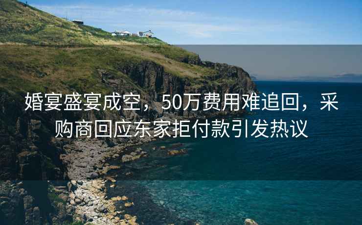 婚宴盛宴成空，50萬費(fèi)用難追回，采購(gòu)商回應(yīng)東家拒付款引發(fā)熱議