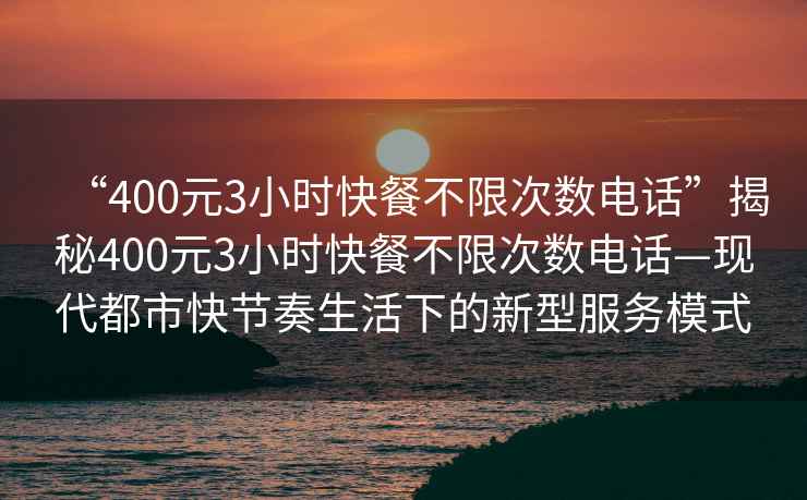 “400元3小時快餐不限次數(shù)電話”揭秘400元3小時快餐不限次數(shù)電話—現(xiàn)代都市快節(jié)奏生活下的新型服務(wù)模式