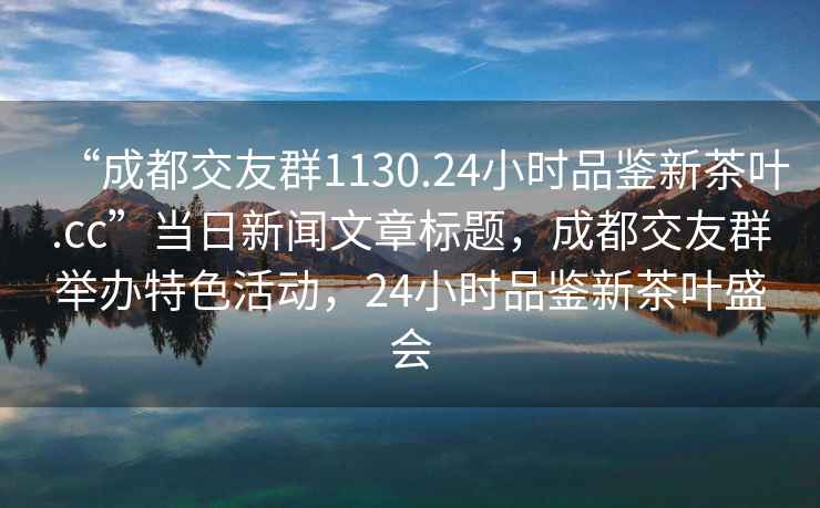 “成都交友群1130.24小時(shí)品鑒新茶葉.cc”當(dāng)日新聞文章標(biāo)題，成都交友群舉辦特色活動(dòng)，24小時(shí)品鑒新茶葉盛會(huì)