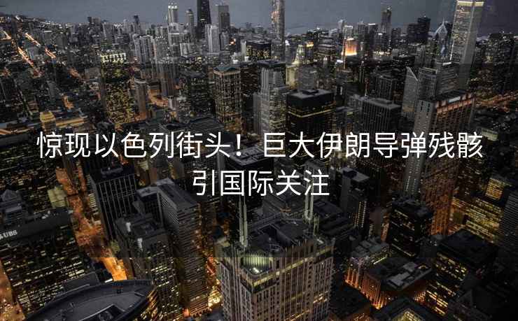 驚現(xiàn)以色列街頭！巨大伊朗導彈殘骸引國際關(guān)注