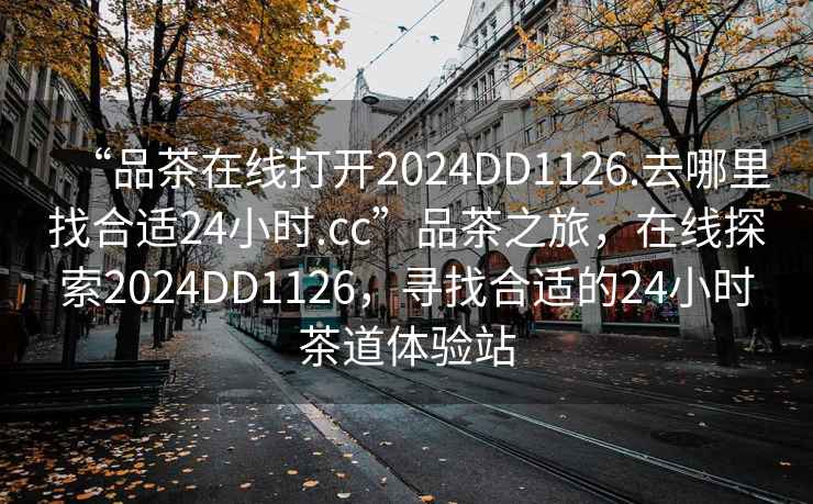 “品茶在線打開2024DD1126.去哪里找合適24小時.cc”品茶之旅，在線探索2024DD1126，尋找合適的24小時茶道體驗站