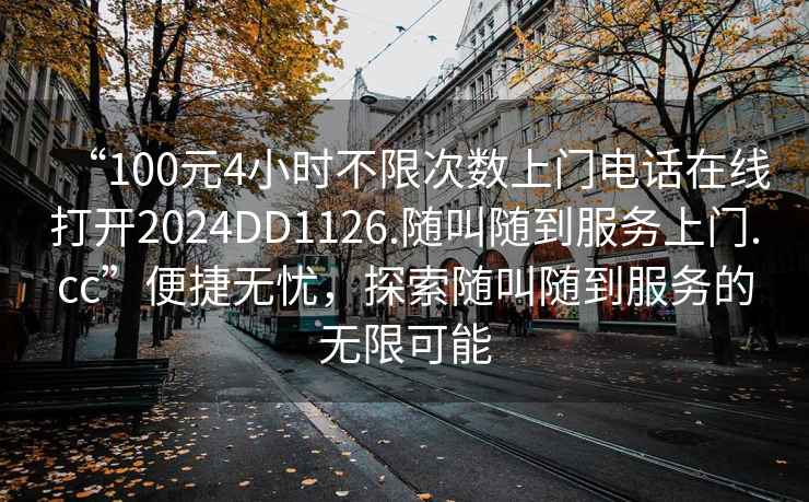 “100元4小時(shí)不限次數(shù)上門(mén)電話在線打開(kāi)2024DD1126.隨叫隨到服務(wù)上門(mén).cc”便捷無(wú)憂，探索隨叫隨到服務(wù)的無(wú)限可能