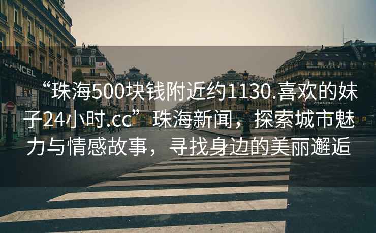 “珠海500塊錢附近約1130.喜歡的妹子24小時(shí).cc”珠海新聞，探索城市魅力與情感故事，尋找身邊的美麗邂逅