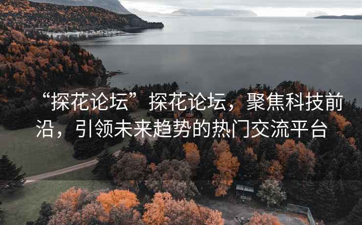 “探花論壇”探花論壇，聚焦科技前沿，引領(lǐng)未來趨勢(shì)的熱門交流平臺(tái)