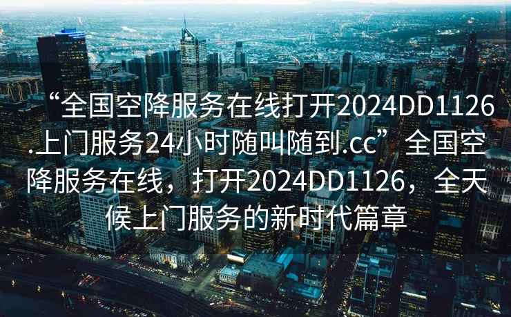 “全國(guó)空降服務(wù)在線打開2024DD1126.上門服務(wù)24小時(shí)隨叫隨到.cc”全國(guó)空降服務(wù)在線，打開2024DD1126，全天候上門服務(wù)的新時(shí)代篇章
